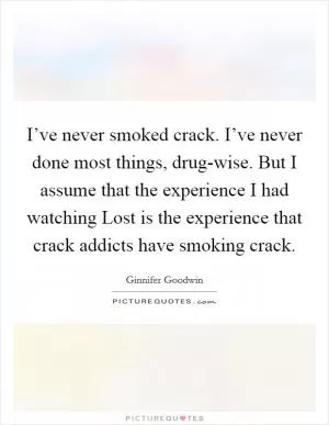 I’ve never smoked crack. I’ve never done most things, drug-wise. But I assume that the experience I had watching Lost is the experience that crack addicts have smoking crack Picture Quote #1