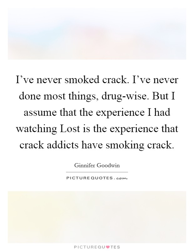 I've never smoked crack. I've never done most things, drug-wise. But I assume that the experience I had watching Lost is the experience that crack addicts have smoking crack. Picture Quote #1