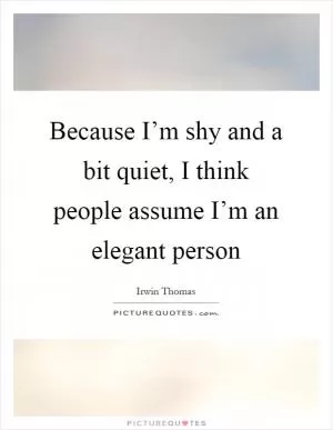 Because I’m shy and a bit quiet, I think people assume I’m an elegant person Picture Quote #1