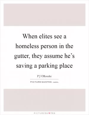 When elites see a homeless person in the gutter, they assume he’s saving a parking place Picture Quote #1
