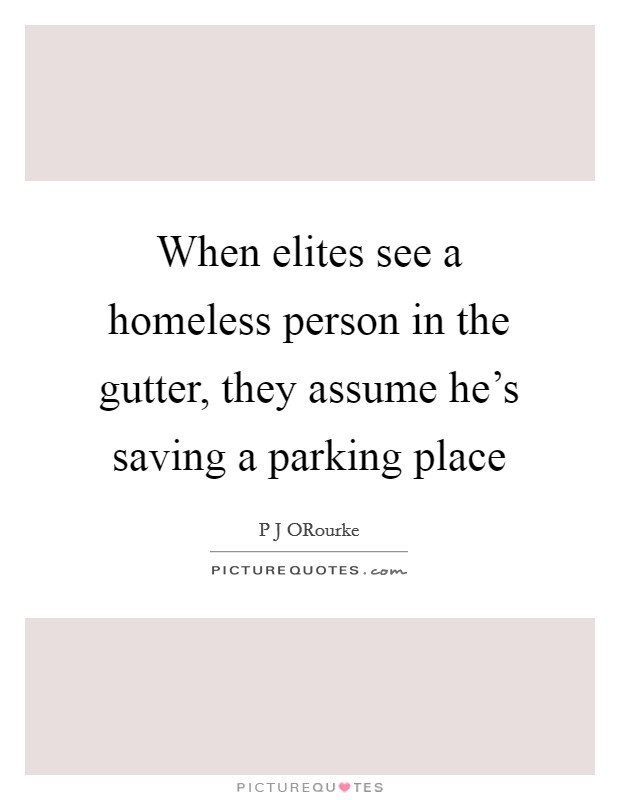 When elites see a homeless person in the gutter, they assume he's saving a parking place Picture Quote #1