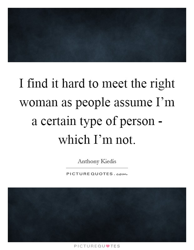 I find it hard to meet the right woman as people assume I'm a certain type of person - which I'm not. Picture Quote #1