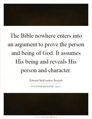 The Bible nowhere enters into an argument to prove the person and being of God. It assumes His being and reveals His person and character Picture Quote #1