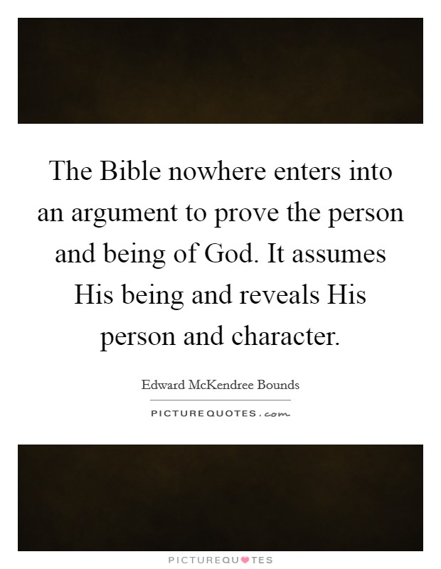 The Bible nowhere enters into an argument to prove the person and being of God. It assumes His being and reveals His person and character. Picture Quote #1