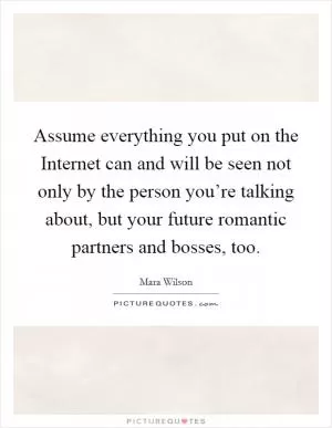 Assume everything you put on the Internet can and will be seen not only by the person you’re talking about, but your future romantic partners and bosses, too Picture Quote #1