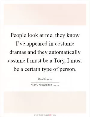 People look at me, they know I’ve appeared in costume dramas and they automatically assume I must be a Tory, I must be a certain type of person Picture Quote #1