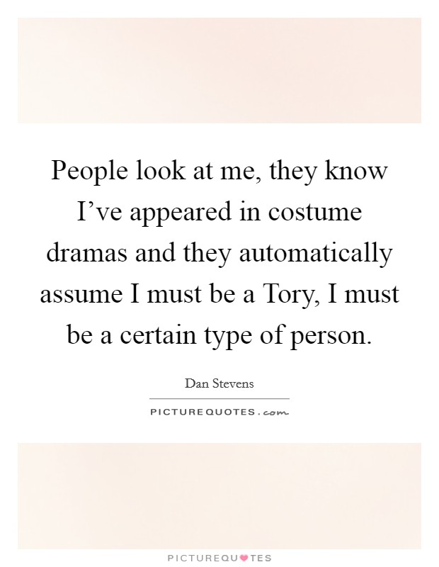 People look at me, they know I've appeared in costume dramas and they automatically assume I must be a Tory, I must be a certain type of person. Picture Quote #1