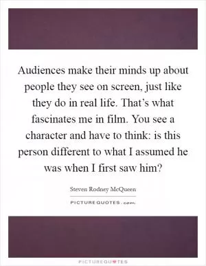 Audiences make their minds up about people they see on screen, just like they do in real life. That’s what fascinates me in film. You see a character and have to think: is this person different to what I assumed he was when I first saw him? Picture Quote #1