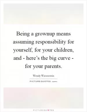 Being a grownup means assuming responsibility for yourself, for your children, and - here’s the big curve - for your parents Picture Quote #1
