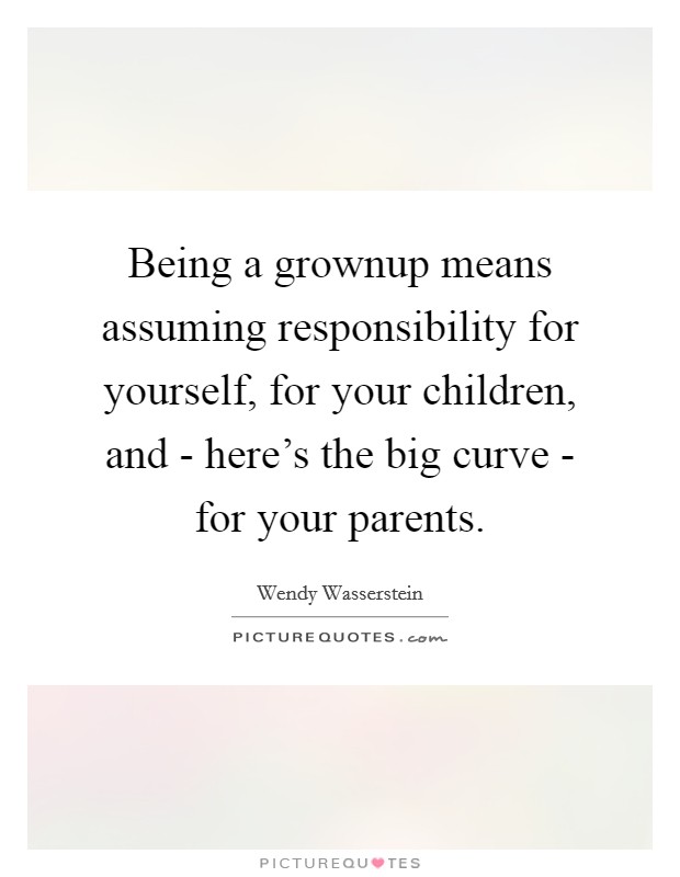 Being a grownup means assuming responsibility for yourself, for your children, and - here's the big curve - for your parents. Picture Quote #1