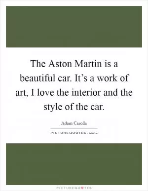 The Aston Martin is a beautiful car. It’s a work of art, I love the interior and the style of the car Picture Quote #1
