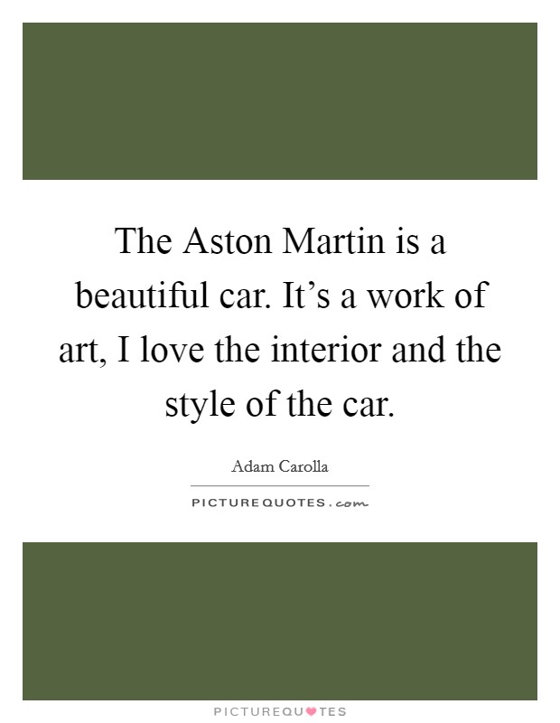The Aston Martin is a beautiful car. It's a work of art, I love the interior and the style of the car. Picture Quote #1