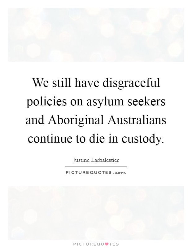 We still have disgraceful policies on asylum seekers and Aboriginal Australians continue to die in custody. Picture Quote #1