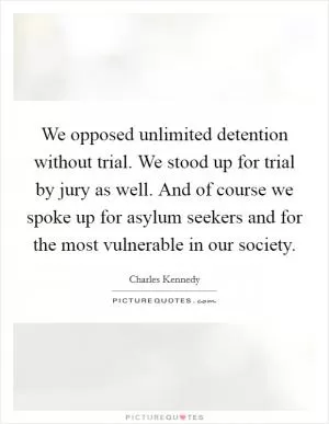 We opposed unlimited detention without trial. We stood up for trial by jury as well. And of course we spoke up for asylum seekers and for the most vulnerable in our society Picture Quote #1