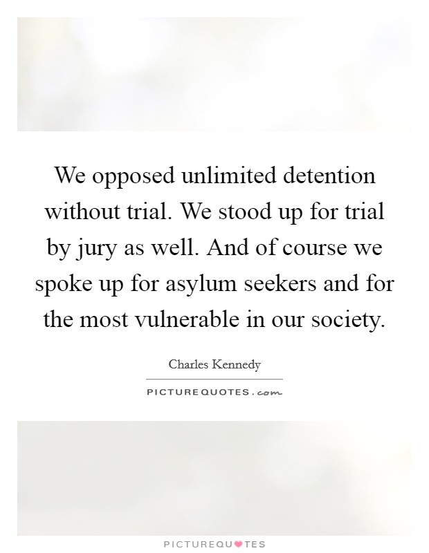 We opposed unlimited detention without trial. We stood up for trial by jury as well. And of course we spoke up for asylum seekers and for the most vulnerable in our society. Picture Quote #1