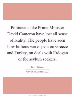Politicians like Prime Minister David Cameron have lost all sense of reality. The people have seen how billions were spent on Greece and Turkey, on deals with Erdogan or for asylum seekers Picture Quote #1