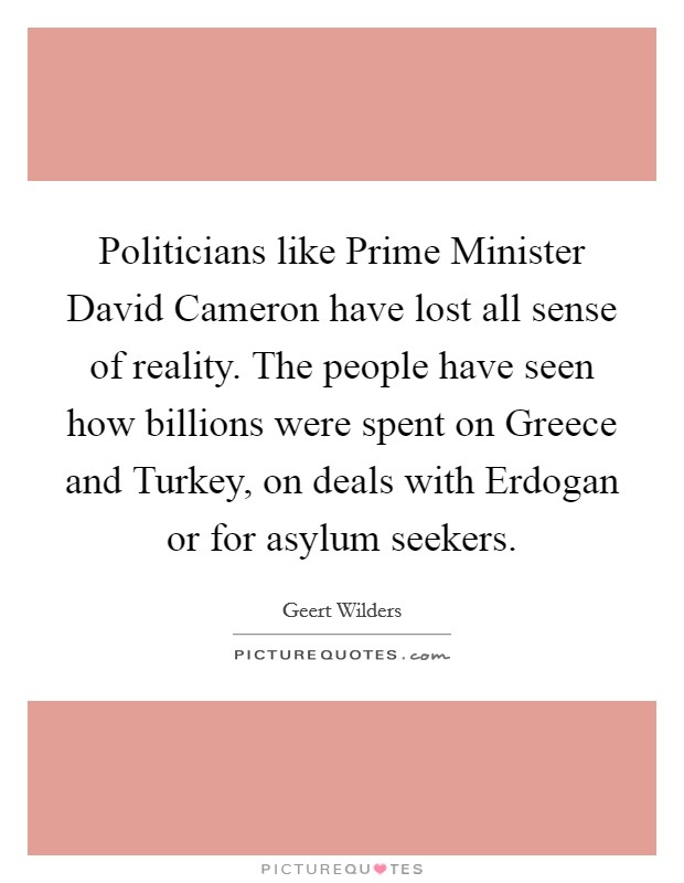 Politicians like Prime Minister David Cameron have lost all sense of reality. The people have seen how billions were spent on Greece and Turkey, on deals with Erdogan or for asylum seekers. Picture Quote #1