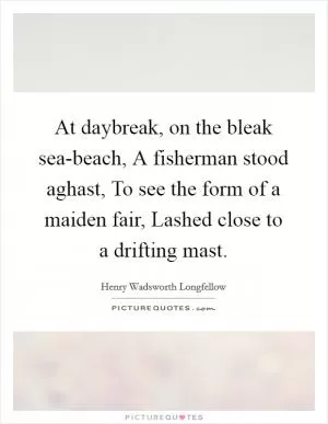 At daybreak, on the bleak sea-beach, A fisherman stood aghast, To see the form of a maiden fair, Lashed close to a drifting mast Picture Quote #1