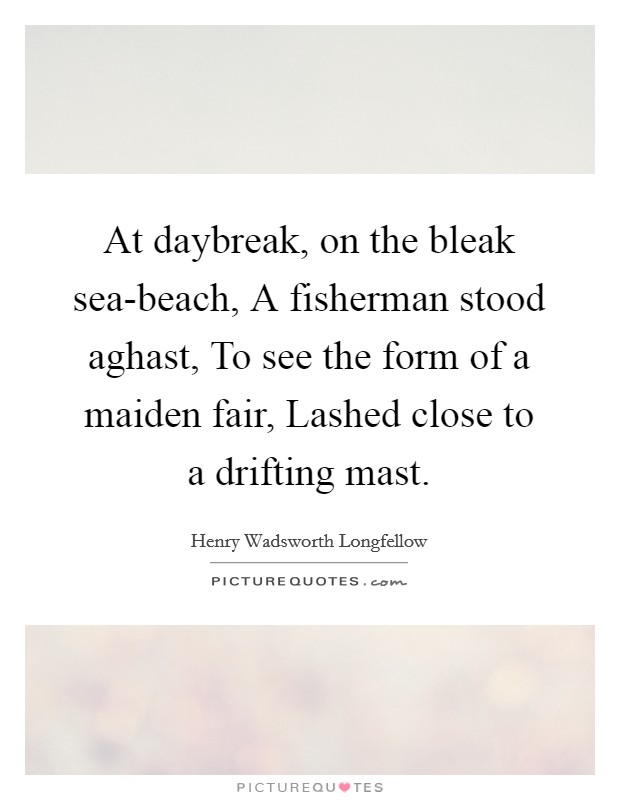 At daybreak, on the bleak sea-beach, A fisherman stood aghast, To see the form of a maiden fair, Lashed close to a drifting mast. Picture Quote #1