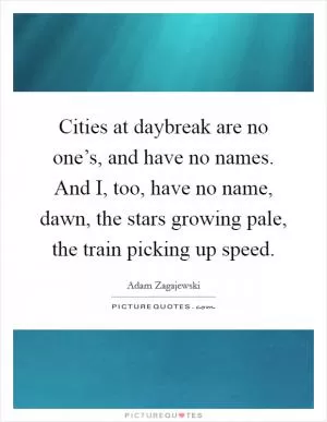 Cities at daybreak are no one’s, and have no names. And I, too, have no name, dawn, the stars growing pale, the train picking up speed Picture Quote #1