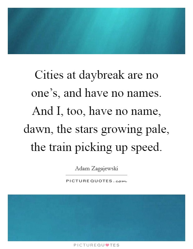 Cities at daybreak are no one's, and have no names. And I, too, have no name, dawn, the stars growing pale, the train picking up speed. Picture Quote #1