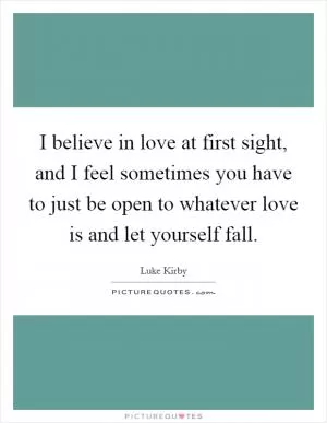 I believe in love at first sight, and I feel sometimes you have to just be open to whatever love is and let yourself fall Picture Quote #1