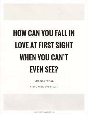 How can you fall in love at first sight when you can’t even see? Picture Quote #1