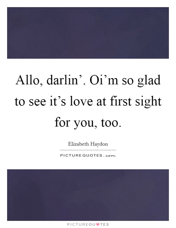 Allo, darlin'. Oi'm so glad to see it's love at first sight for you, too. Picture Quote #1