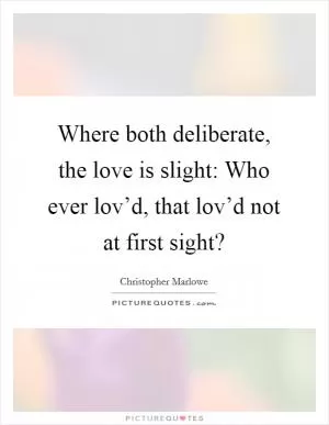 Where both deliberate, the love is slight: Who ever lov’d, that lov’d not at first sight? Picture Quote #1