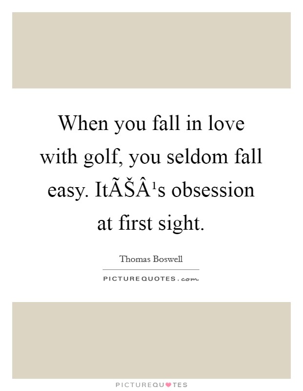 When you fall in love with golf, you seldom fall easy. ItÃŠÂ¹s obsession at first sight. Picture Quote #1