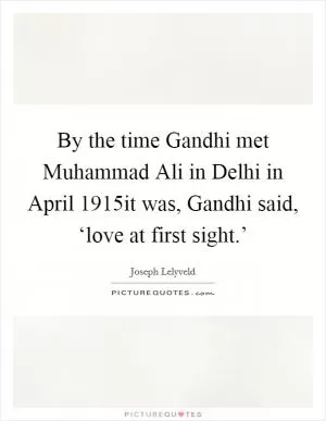 By the time Gandhi met Muhammad Ali in Delhi in April 1915it was, Gandhi said, ‘love at first sight.’ Picture Quote #1
