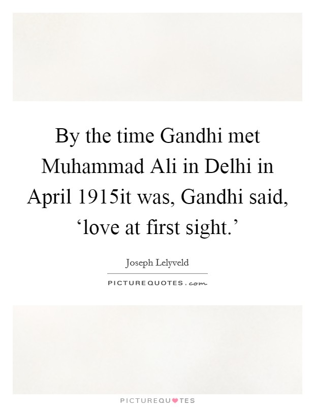 By the time Gandhi met Muhammad Ali in Delhi in April 1915it was, Gandhi said, ‘love at first sight.' Picture Quote #1