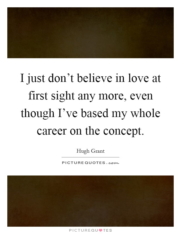 I just don't believe in love at first sight any more, even though I've based my whole career on the concept. Picture Quote #1