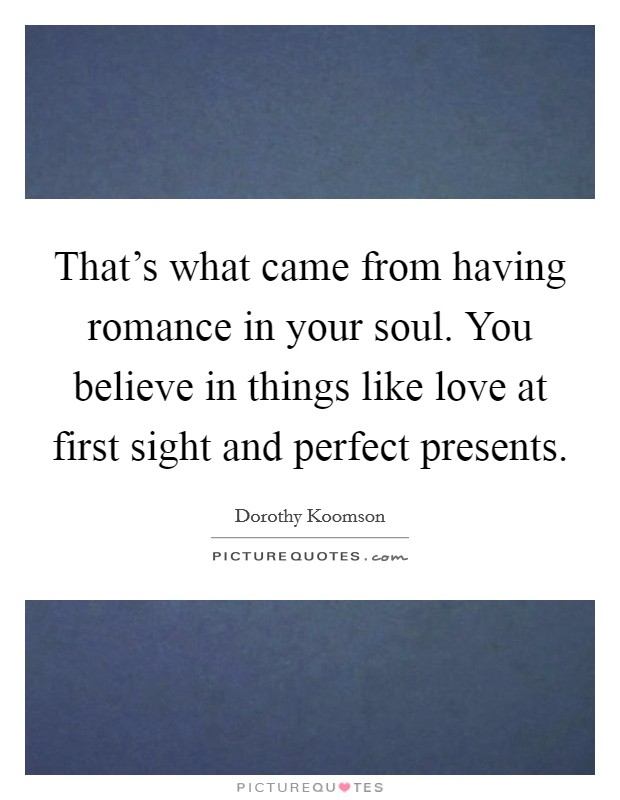 That's what came from having romance in your soul. You believe in things like love at first sight and perfect presents. Picture Quote #1
