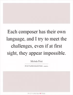 Each composer has their own language, and I try to meet the challenges, even if at first sight, they appear impossible Picture Quote #1