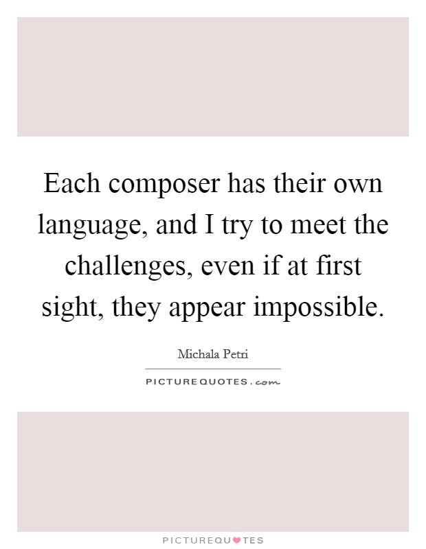 Each composer has their own language, and I try to meet the challenges, even if at first sight, they appear impossible. Picture Quote #1
