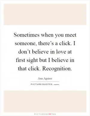Sometimes when you meet someone, there’s a click. I don’t believe in love at first sight but I believe in that click. Recognition Picture Quote #1