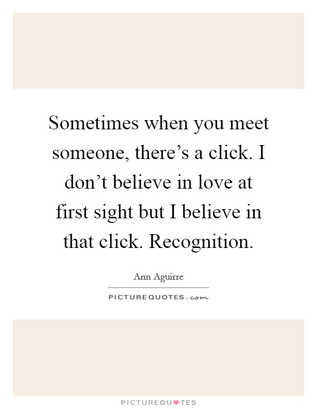 Sometimes when you meet someone, there's a click. I don't believe in love at first sight but I believe in that click. Recognition. Picture Quote #1