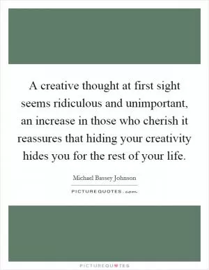 A creative thought at first sight seems ridiculous and unimportant, an increase in those who cherish it reassures that hiding your creativity hides you for the rest of your life Picture Quote #1