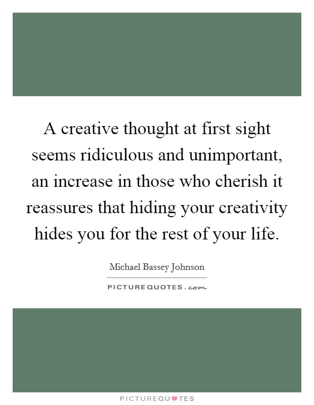 A creative thought at first sight seems ridiculous and unimportant, an increase in those who cherish it reassures that hiding your creativity hides you for the rest of your life. Picture Quote #1