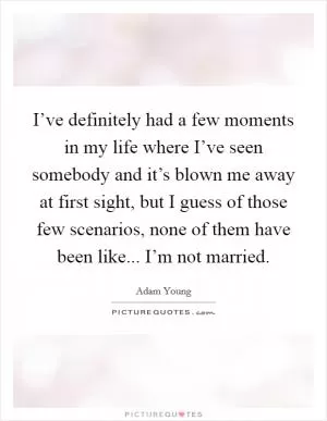 I’ve definitely had a few moments in my life where I’ve seen somebody and it’s blown me away at first sight, but I guess of those few scenarios, none of them have been like... I’m not married Picture Quote #1