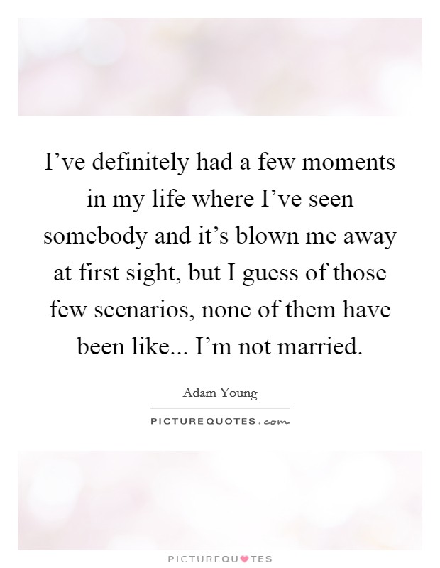 I've definitely had a few moments in my life where I've seen somebody and it's blown me away at first sight, but I guess of those few scenarios, none of them have been like... I'm not married. Picture Quote #1