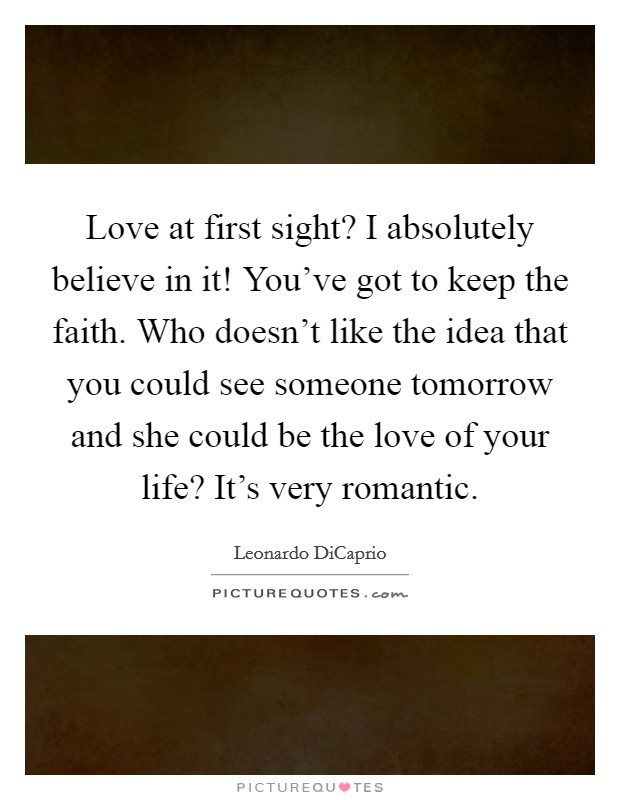 Love at first sight? I absolutely believe in it! You've got to keep the faith. Who doesn't like the idea that you could see someone tomorrow and she could be the love of your life? It's very romantic. Picture Quote #1