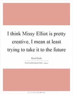 I think Missy Elliot is pretty creative, I mean at least trying to take it to the future Picture Quote #1