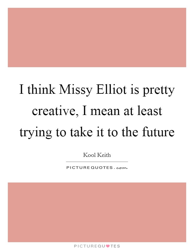 I think Missy Elliot is pretty creative, I mean at least trying to take it to the future Picture Quote #1