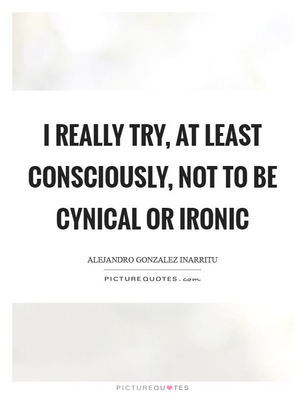 I really try, at least consciously, not to be cynical or ironic Picture Quote #1