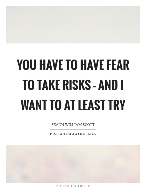 You have to have fear to take risks - and I want to at least try Picture Quote #1
