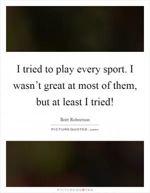 I tried to play every sport. I wasn’t great at most of them, but at least I tried! Picture Quote #1