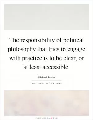 The responsibility of political philosophy that tries to engage with practice is to be clear, or at least accessible Picture Quote #1