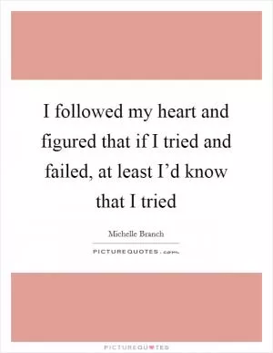 I followed my heart and figured that if I tried and failed, at least I’d know that I tried Picture Quote #1